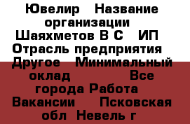 Ювелир › Название организации ­ Шаяхметов В.С., ИП › Отрасль предприятия ­ Другое › Минимальный оклад ­ 80 000 - Все города Работа » Вакансии   . Псковская обл.,Невель г.